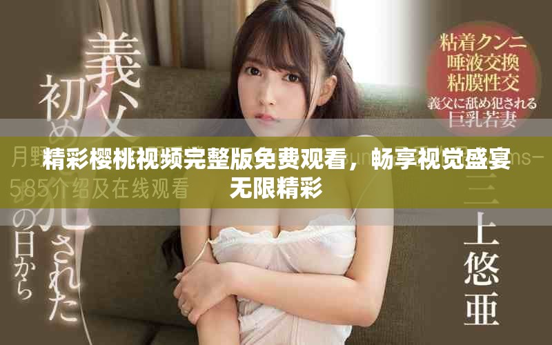 精彩樱桃视频完整版免费观看，畅享视觉盛宴无限精彩