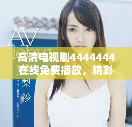 高清电视剧4444444在线免费播放，精彩剧情尽在掌握中
