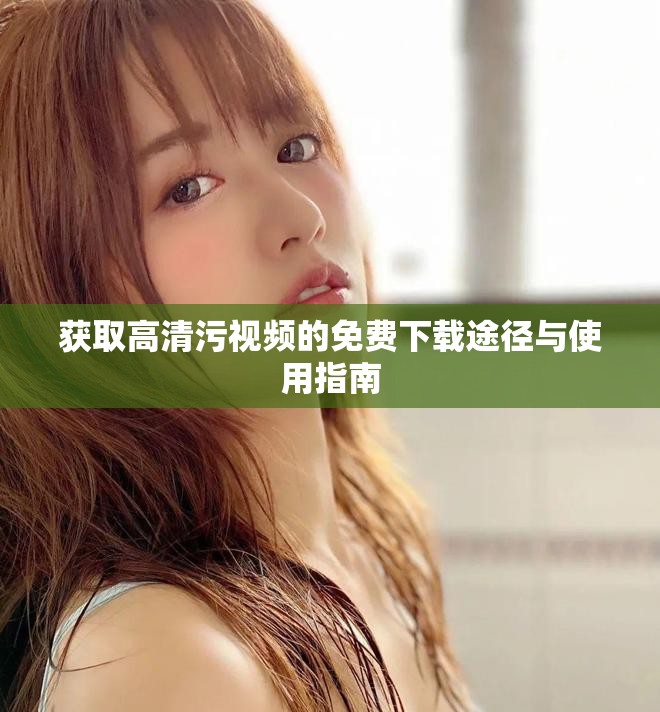 获取高清污视频的免费下载途径与使用指南