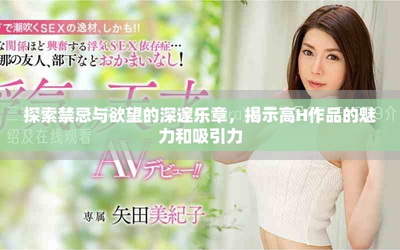 探索禁忌与欲望的深邃乐章，揭示高H作品的魅力和吸引力