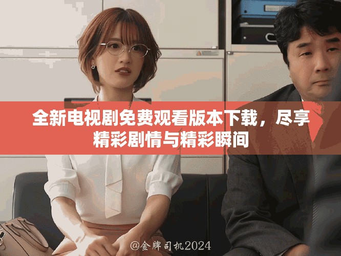 全新电视剧免费观看版本下载，尽享精彩剧情与精彩瞬间