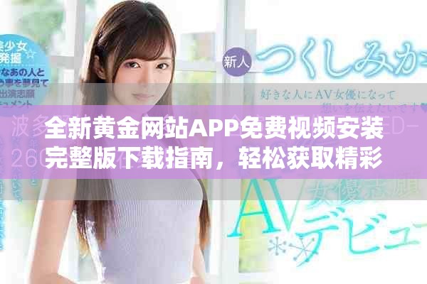 全新黄金网站APP免费视频安装完整版下载指南，轻松获取精彩内容