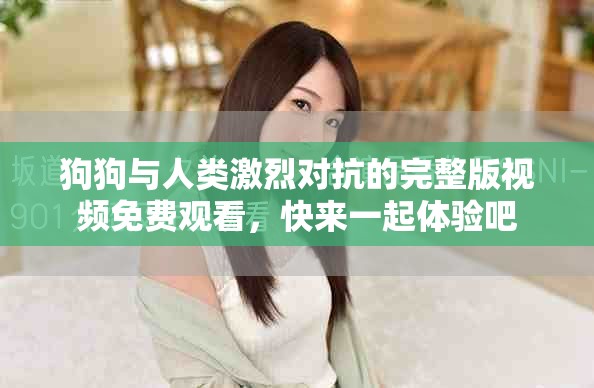狗狗与人类激烈对抗的完整版视频免费观看，快来一起体验吧