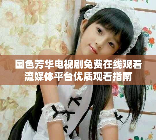 国色芳华电视剧免费在线观看流媒体平台优质观看指南
