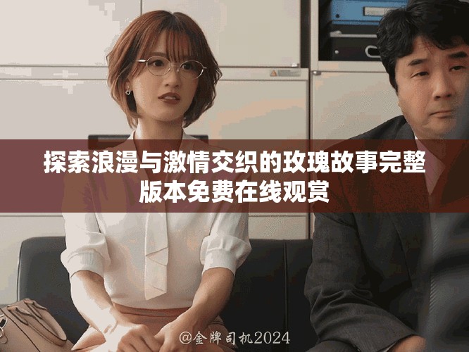 探索浪漫与激情交织的玫瑰故事完整版本免费在线观赏 探索浪漫与激情交织的玫瑰故事完整版本免费在线观赏