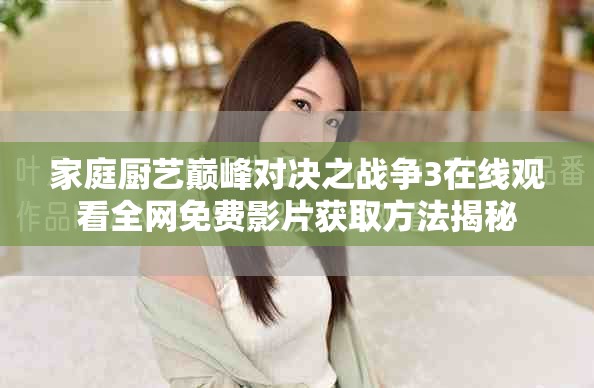 家庭厨艺巅峰对决之战争3在线观看全网免费影片获取方法揭秘