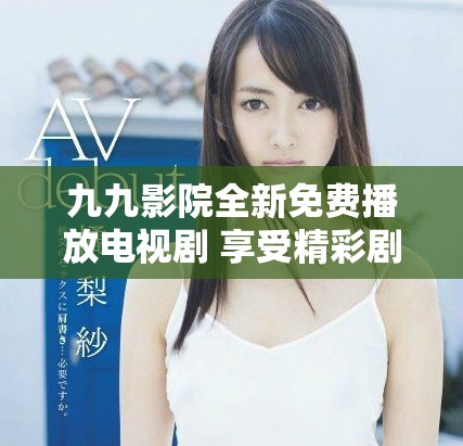 九九影院全新免费播放电视剧 享受精彩剧情与高清画质体验