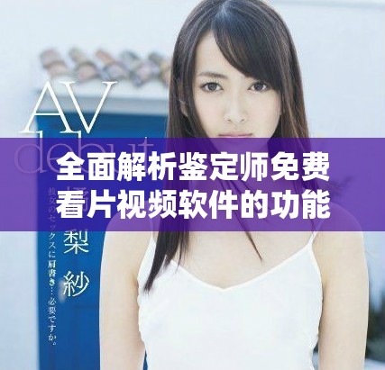 全面解析鉴定师免费看片视频软件的功能与使用技巧