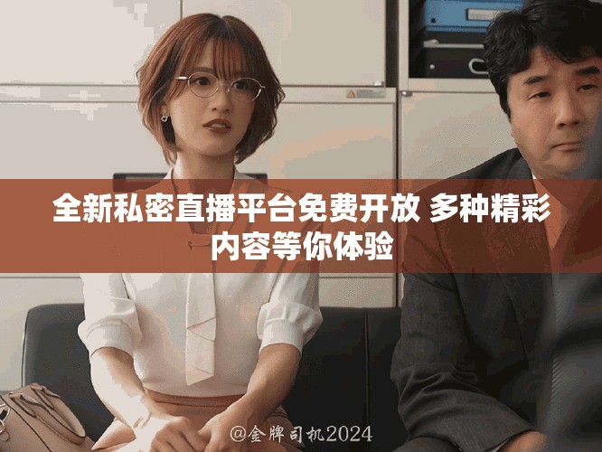 全新私密直播平台免费开放 多种精彩内容等你体验