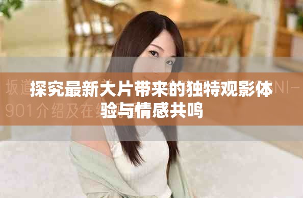 探究最新大片带来的独特观影体验与情感共鸣