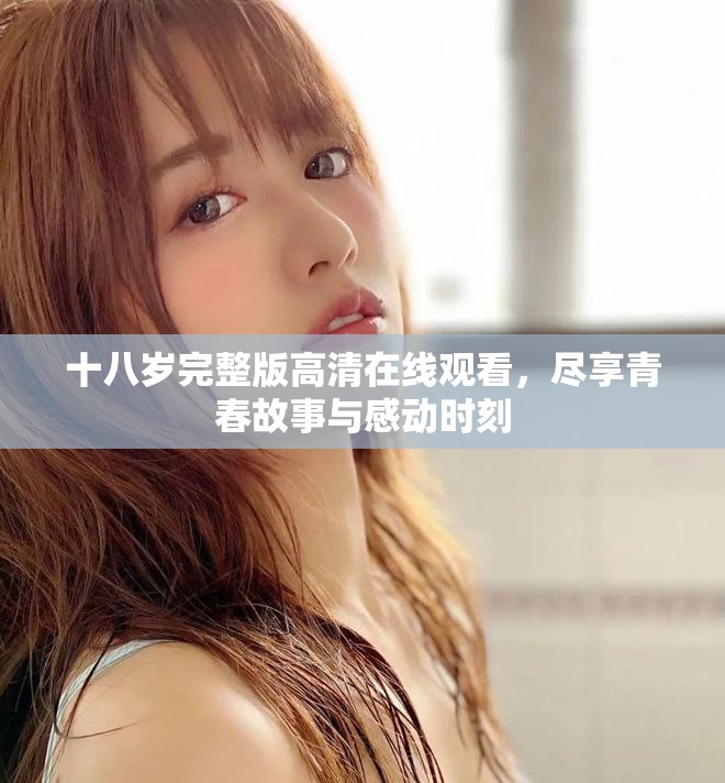 十八岁完整版高清在线观看，尽享青春故事与感动时刻