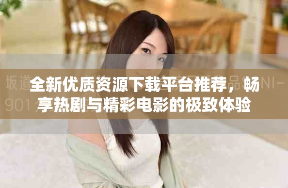 全新优质资源下载平台推荐，畅享热剧与精彩电影的极致体验