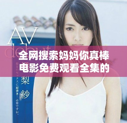 全网搜索妈妈你真棒电影免费观看全集的最佳途径和渠道分享