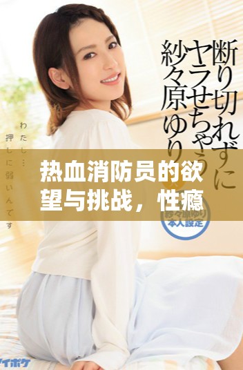 热血消防员的欲望与挑战，性瘾如何影响他们的生活与工作