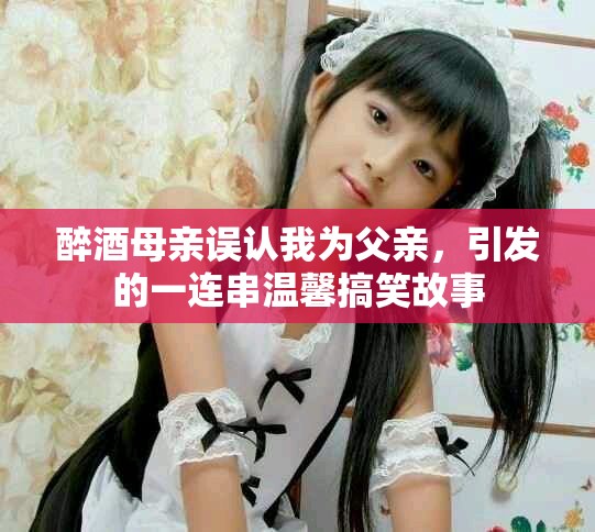 醉酒母亲误认我为父亲，引发的一连串温馨搞笑故事