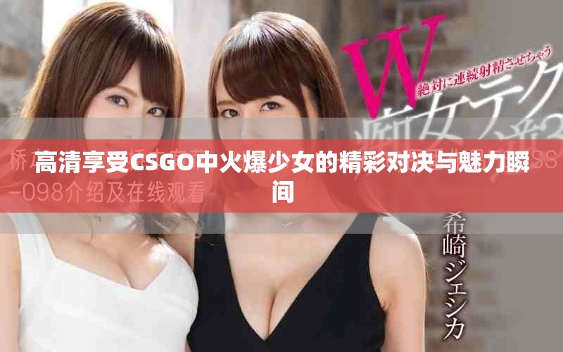高清享受CSGO中火爆少女的精彩对决与魅力瞬间