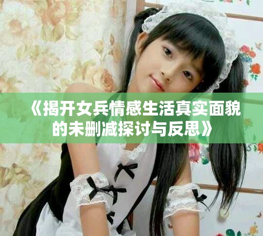 《揭开女兵情感生活真实面貌的未删减探讨与反思》