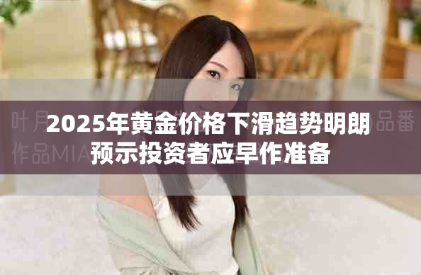 2025年黄金价格下滑趋势明朗 预示投资者应早作准备