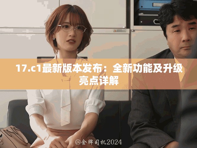 17.c1最新版本发布：全新功能及升级亮点详解