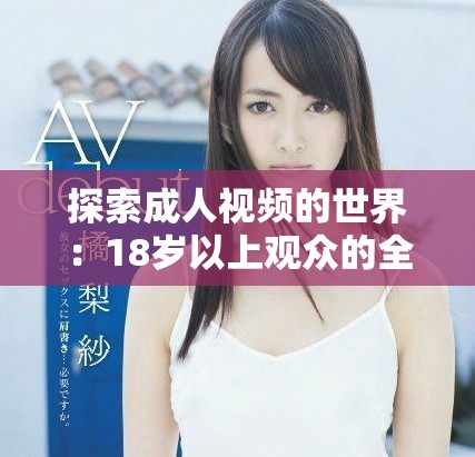 探索成人视频的世界：18岁以上观众的全新体验与选择