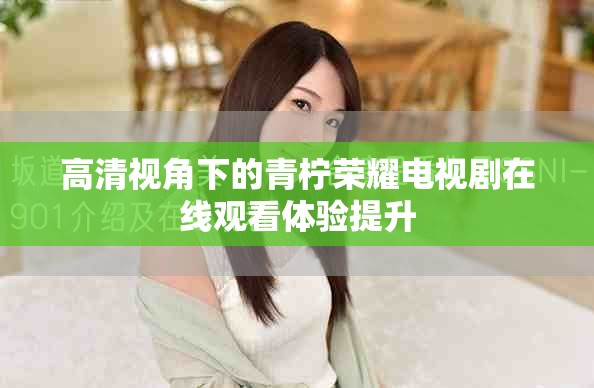 高清视角下的青柠荣耀电视剧在线观看体验提升
