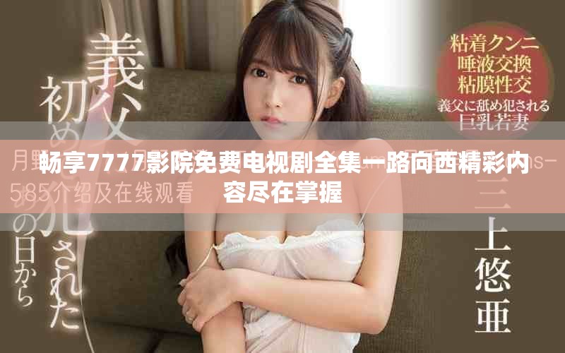 畅享7777影院免费电视剧全集一路向西精彩内容尽在掌握