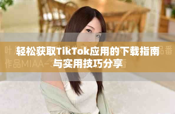 轻松获取TikTok应用的下载指南与实用技巧分享