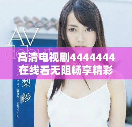 高清电视剧4444444在线看无阻畅享精彩剧情与角色魅力