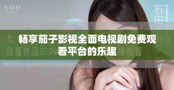 畅享茄子影视全面电视剧免费观看平台的乐趣