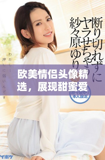 欧美情侣头像精选，展现甜蜜爱情的完美选择