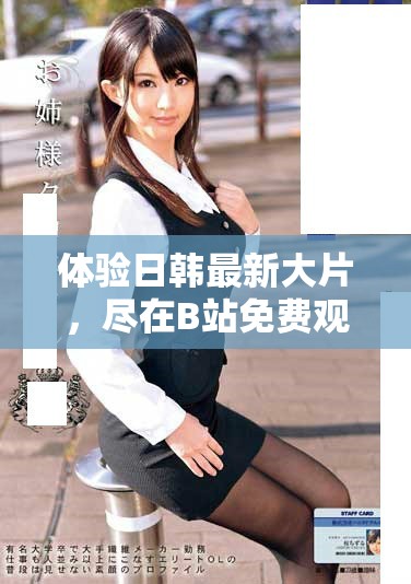 体验日韩最新大片，尽在B站免费观看直播频道，快来参与吧！