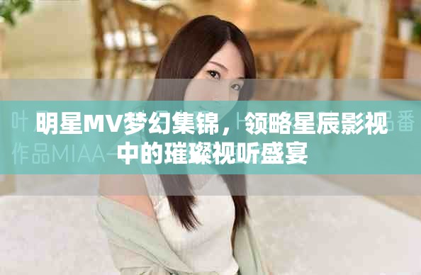 明星MV梦幻集锦，领略星辰影视中的璀璨视听盛宴