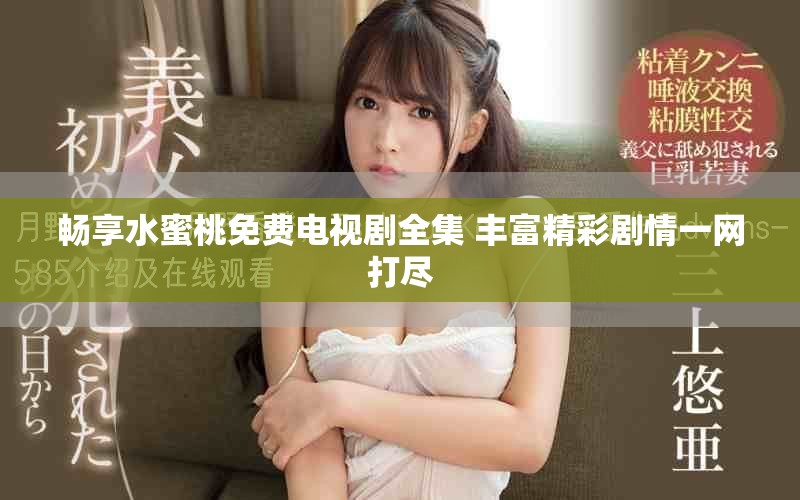 畅享水蜜桃免费电视剧全集 丰富精彩剧情一网打尽