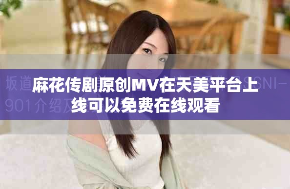 麻花传剧原创MV在天美平台上线可以免费在线观看