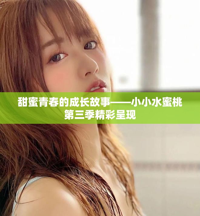 甜蜜青春的成长故事——小小水蜜桃第三季精彩呈现