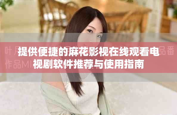 提供便捷的麻花影视在线观看电视剧软件推荐与使用指南