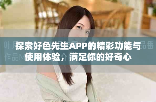 探索好色先生APP的精彩功能与使用体验，满足你的好奇心
