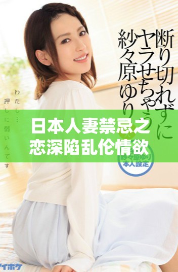 日本人妻禁忌之恋深陷乱伦情欲的纷争与挣扎