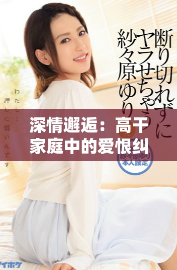深情邂逅：高干家庭中的爱恨纠葛与欢愉故事