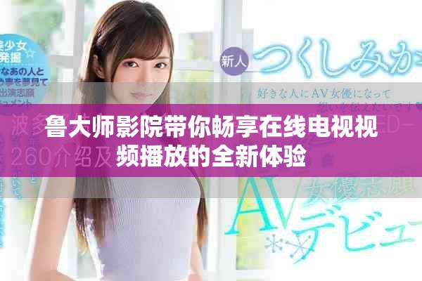 鲁大师影院带你畅享在线电视视频播放的全新体验