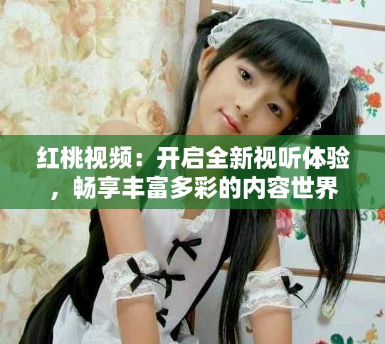红桃视频：开启全新视听体验，畅享丰富多彩的内容世界