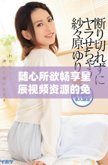 随心所欲畅享星辰视频资源的免费看法大揭秘