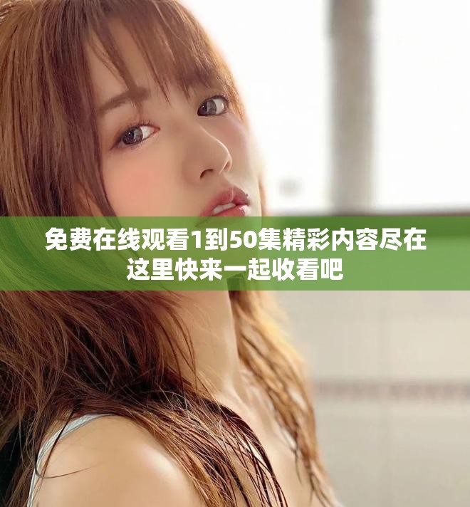 免费在线观看1到50集精彩内容尽在这里快来一起收看吧