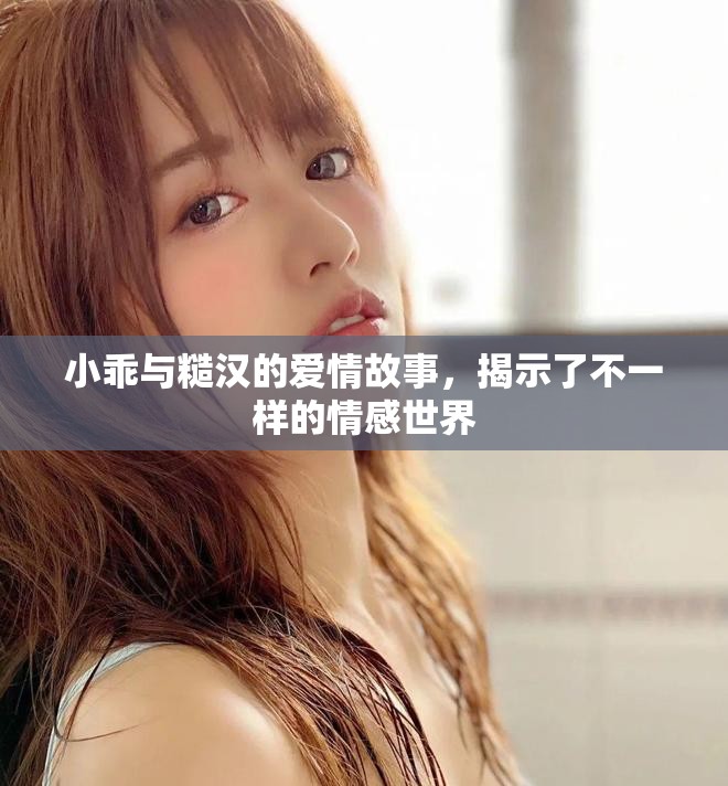 小乖与糙汉的爱情故事，揭示了不一样的情感世界