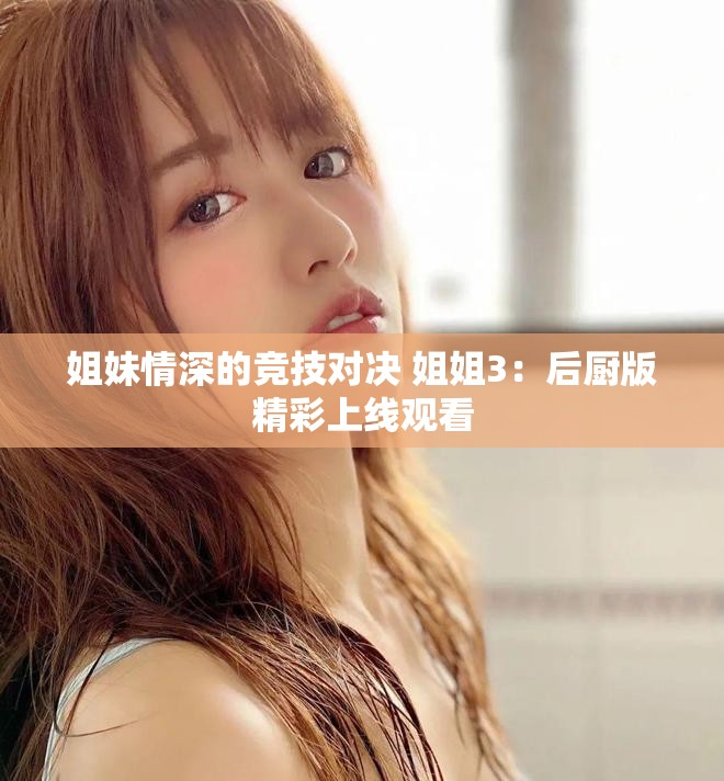 姐妹情深的竞技对决 姐姐3：后厨版精彩上线观看
