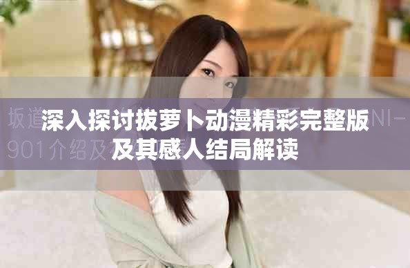 深入探讨拔萝卜动漫精彩完整版及其感人结局解读