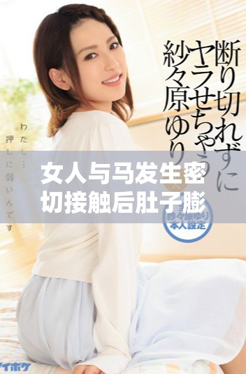 女人与马发生密切接触后肚子膨胀的科学解释与原因分析