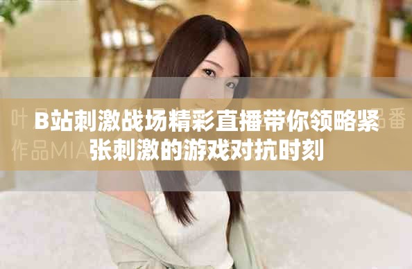 B站刺激战场精彩直播带你领略紧张刺激的游戏对抗时刻