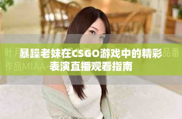 暴躁老妹在CSGO游戏中的精彩表演直播观看指南