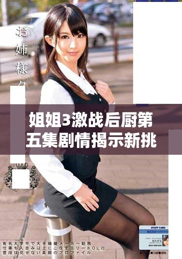 姐姐3激战后厨第五集剧情揭示新挑战与团队默契的考验